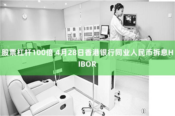 股票杠杆100倍 4月28日香港银行同业人民币拆息HIBOR