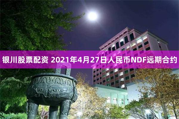 银川股票配资 2021年4月27日人民币NDF远期合约