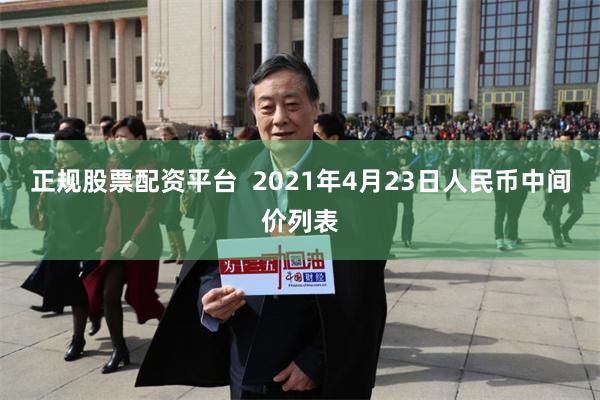 正规股票配资平台  2021年4月23日人民币中间价列表