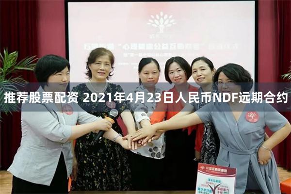 推荐股票配资 2021年4月23日人民币NDF远期合约