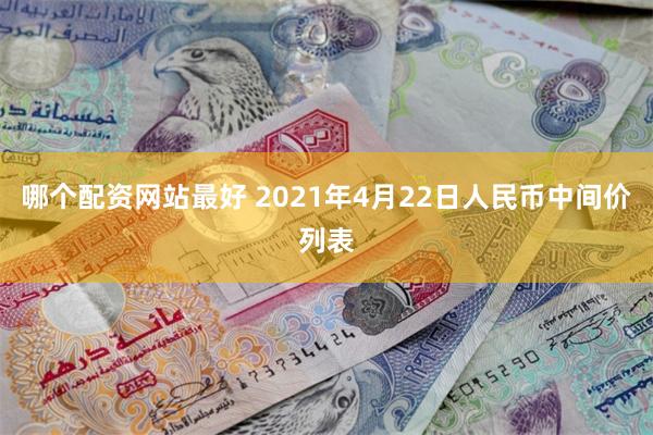 哪个配资网站最好 2021年4月22日人民币中间价列表