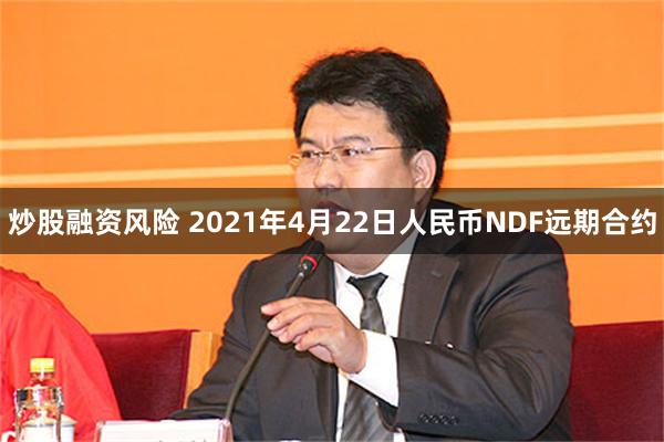 炒股融资风险 2021年4月22日人民币NDF远期合约