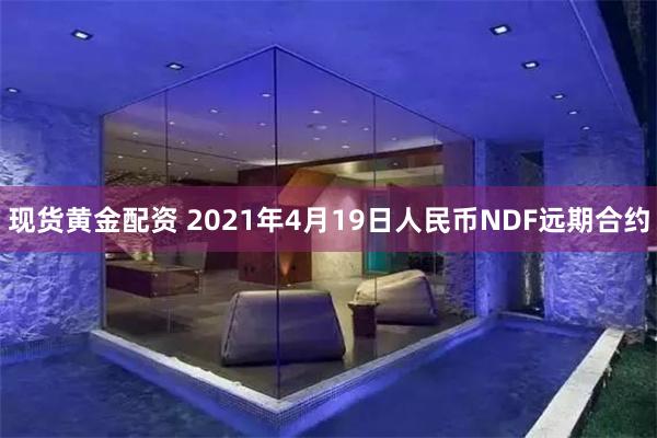 现货黄金配资 2021年4月19日人民币NDF远期合约