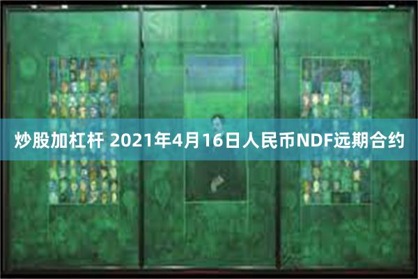 炒股加杠杆 2021年4月16日人民币NDF远期合约