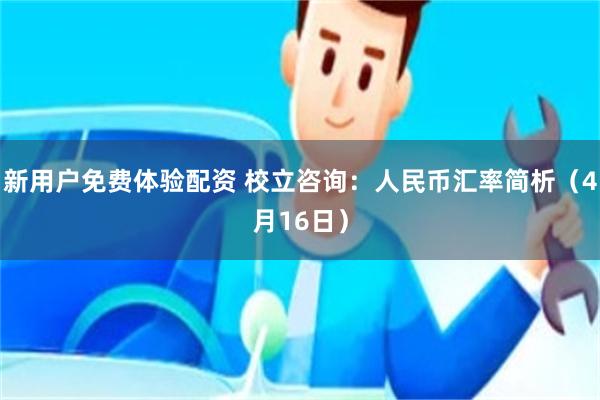 新用户免费体验配资 校立咨询：人民币汇率简析（4月16日）