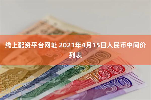 线上配资平台网址 2021年4月15日人民币中间价列表