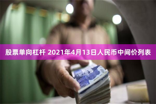 股票单向杠杆 2021年4月13日人民币中间价列表