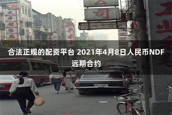 合法正规的配资平台 2021年4月8日人民币NDF远期合约