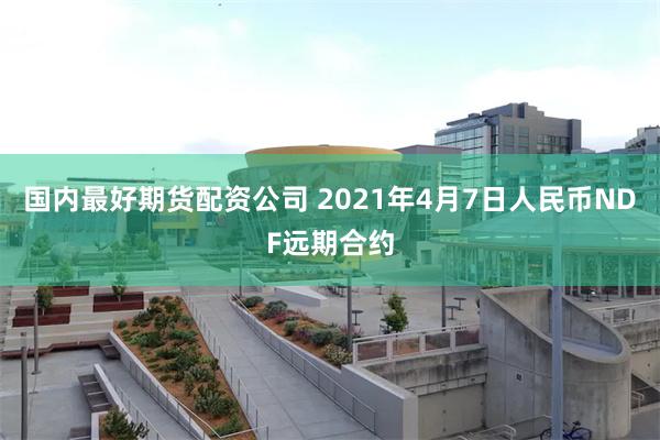 国内最好期货配资公司 2021年4月7日人民币NDF远期合约