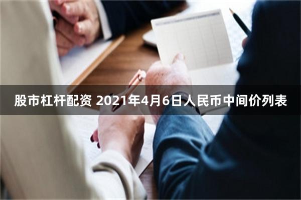 股市杠杆配资 2021年4月6日人民币中间价列表