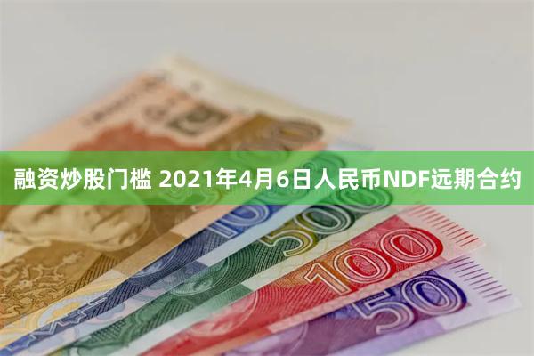 融资炒股门槛 2021年4月6日人民币NDF远期合约