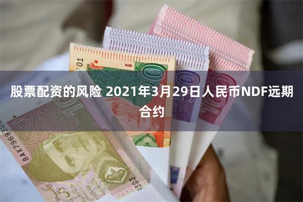 股票配资的风险 2021年3月29日人民币NDF远期合约