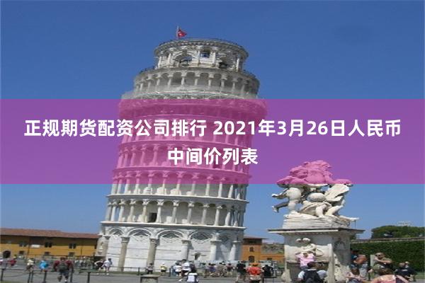 正规期货配资公司排行 2021年3月26日人民币中间价列表