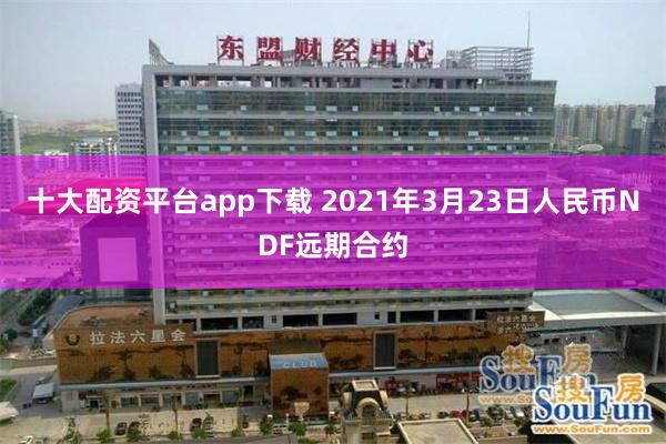 十大配资平台app下载 2021年3月23日人民币NDF远期合约