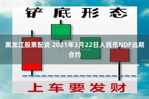 黑龙江股票配资 2021年3月22日人民币NDF远期合约