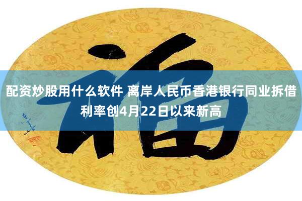 配资炒股用什么软件 离岸人民币香港银行同业拆借利率创4月22日以来新高