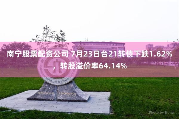 南宁股票配资公司 7月23日台21转债下跌1.62%，转股溢价率64.14%