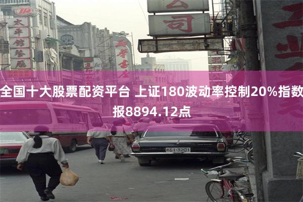 全国十大股票配资平台 上证180波动率控制20%指数报8894.12点