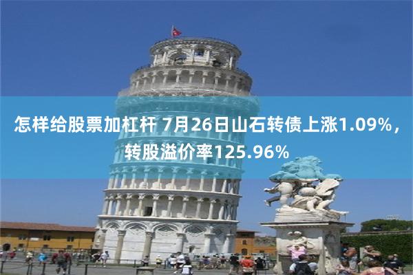 怎样给股票加杠杆 7月26日山石转债上涨1.09%，转股溢价率125.96%