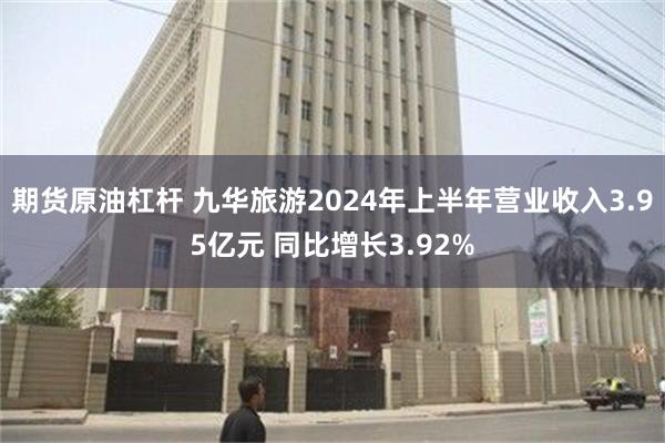 期货原油杠杆 九华旅游2024年上半年营业收入3.95亿元 同比增长3.92%