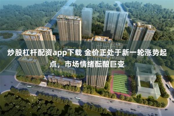 炒股杠杆配资app下载 金价正处于新一轮涨势起点，市场情绪酝酿巨变