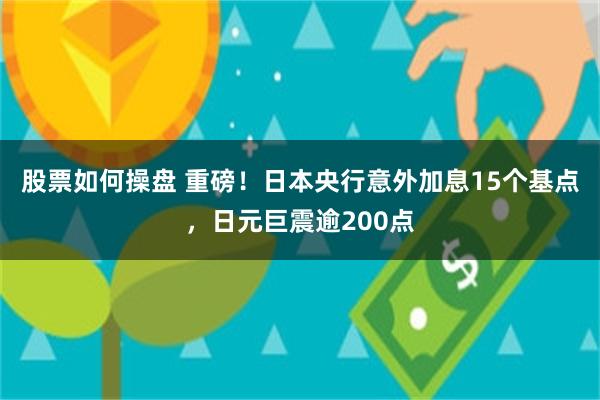 股票如何操盘 重磅！日本央行意外加息15个基点，日元巨震逾200点