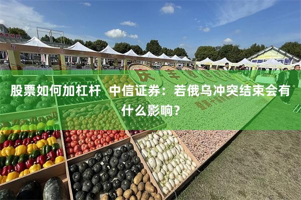 股票如何加杠杆  中信证券：若俄乌冲突结束会有什么影响？