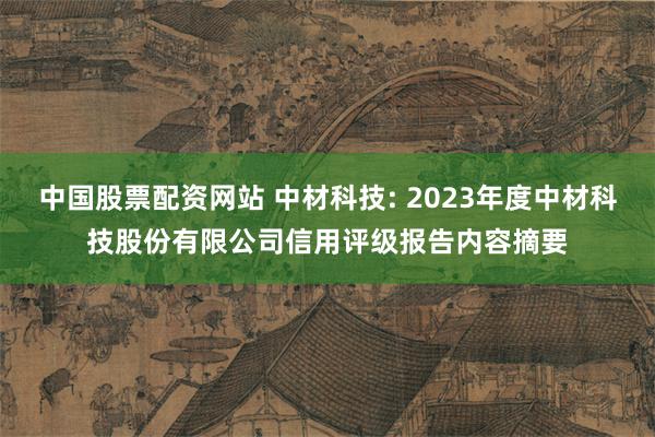 中国股票配资网站 中材科技: 2023年度中材科技股份有限公司信用评级报告内容摘要