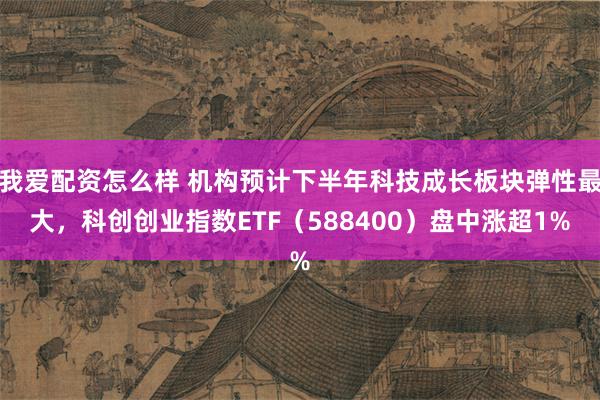 我爱配资怎么样 机构预计下半年科技成长板块弹性最大，科创创业指数ETF（588400）盘中涨超1%