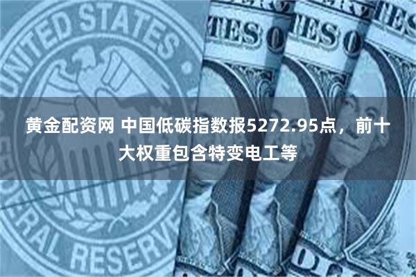 黄金配资网 中国低碳指数报5272.95点，前十大权重包含特变电工等