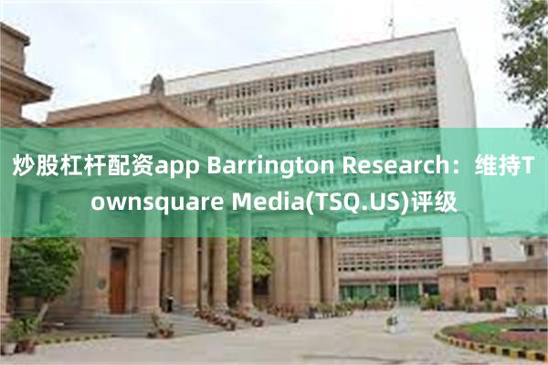 炒股杠杆配资app Barrington Research：维持Townsquare Media(TSQ.US)评级