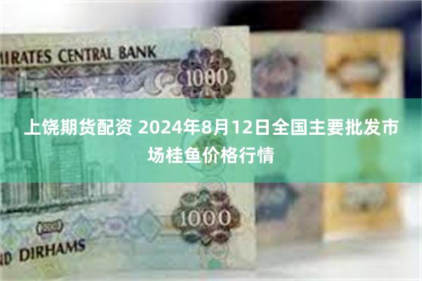 上饶期货配资 2024年8月12日全国主要批发市场桂鱼价格行情