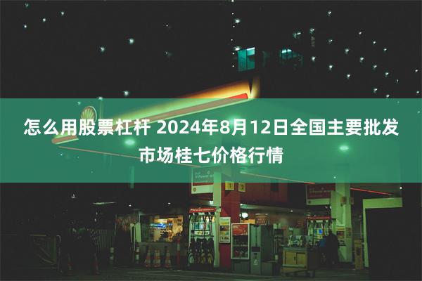 怎么用股票杠杆 2024年8月12日全国主要批发市场桂七价格行情