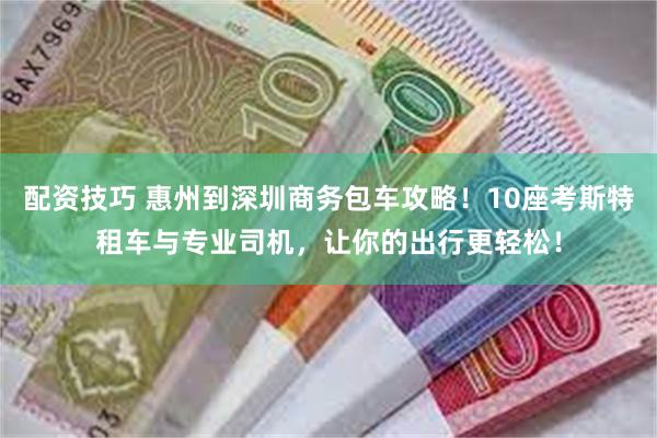 配资技巧 惠州到深圳商务包车攻略！10座考斯特租车与专业司机，让你的出行更轻松！