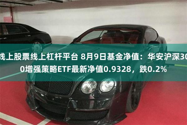 线上股票线上杠杆平台 8月9日基金净值：华安沪深300增强策略ETF最新净值0.9328，跌0.2%