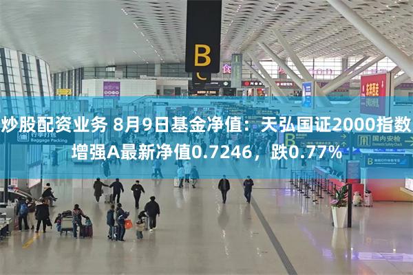 炒股配资业务 8月9日基金净值：天弘国证2000指数增强A最新净值0.7246，跌0.77%