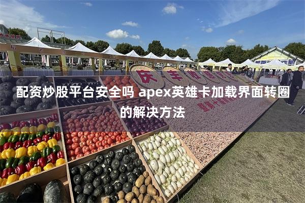 配资炒股平台安全吗 apex英雄卡加载界面转圈的解决方法