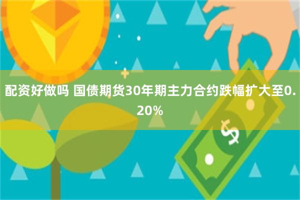 配资好做吗 国债期货30年期主力合约跌幅扩大至0.20%