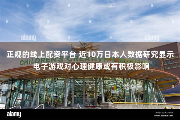 正规的线上配资平台 近10万日本人数据研究显示 电子游戏对心理健康或有积极影响