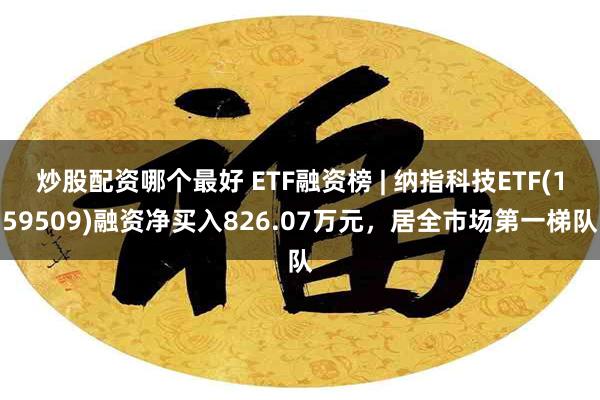 炒股配资哪个最好 ETF融资榜 | 纳指科技ETF(159509)融资净买入826.07万元，居全市场第一梯队