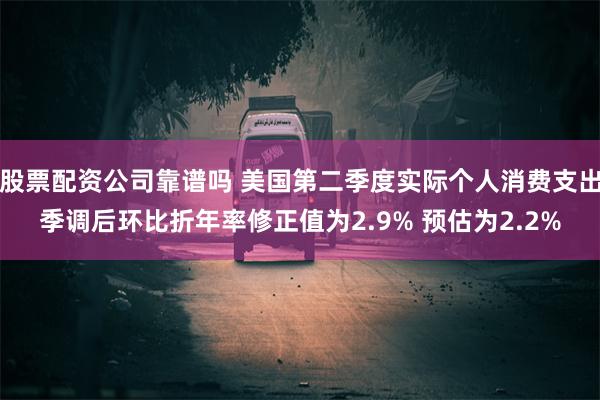 股票配资公司靠谱吗 美国第二季度实际个人消费支出季调后环比折年率修正值为2.9% 预估为2.2%