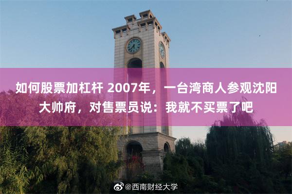 如何股票加杠杆 2007年，一台湾商人参观沈阳大帅府，对售票员说：我就不买票了吧