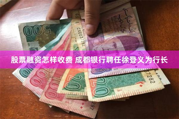 股票融资怎样收费 成都银行聘任徐登义为行长