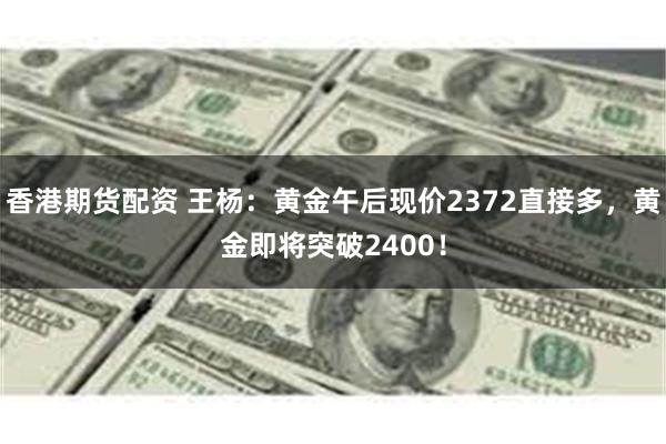 香港期货配资 王杨：黄金午后现价2372直接多，黄金即将突破2400！