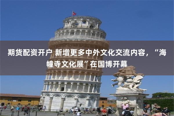 期货配资开户 新增更多中外文化交流内容，“海幢寺文化展”在国博开幕