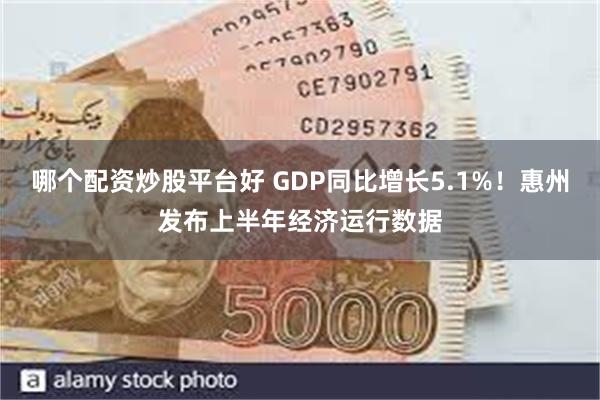 哪个配资炒股平台好 GDP同比增长5.1%！惠州发布上半年经济运行数据