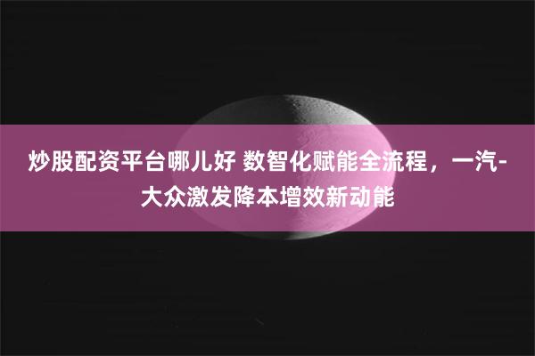 炒股配资平台哪儿好 数智化赋能全流程，一汽-大众激发降本增效新动能