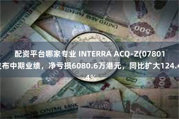 配资平台哪家专业 INTERRA ACQ-Z(07801)发布中期业绩，净亏损6080.6万港元，同比扩大124.4%