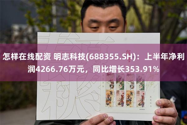 怎样在线配资 明志科技(688355.SH)：上半年净利润4266.76万元，同比增长353.91%