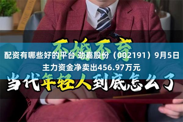 配资有哪些好的平台 劲嘉股份（002191）9月5日主力资金净卖出456.97万元